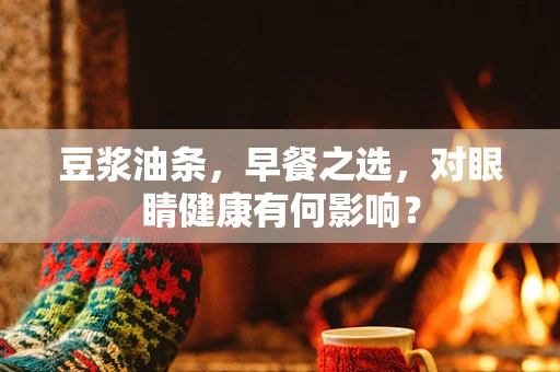 豆浆油条，早餐之选，对眼睛健康有何影响？
