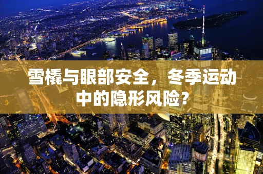 雪橇与眼部安全，冬季运动中的隐形风险？
