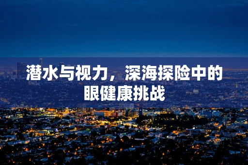 潜水与视力，深海探险中的眼健康挑战