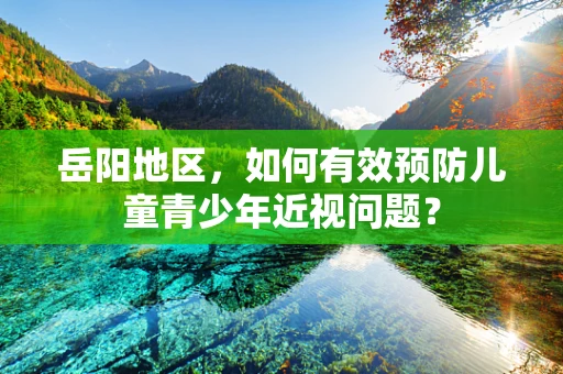 岳阳地区，如何有效预防儿童青少年近视问题？