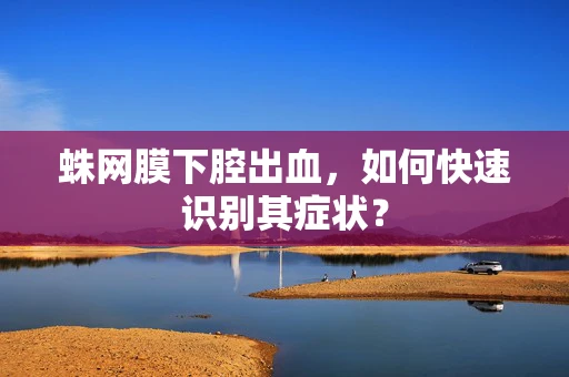 蛛网膜下腔出血，如何快速识别其症状？