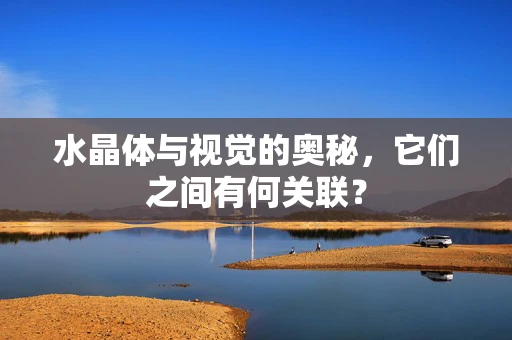 水晶体与视觉的奥秘，它们之间有何关联？
