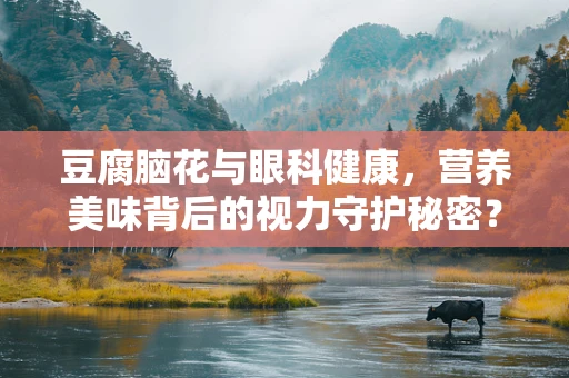 豆腐脑花与眼科健康，营养美味背后的视力守护秘密？