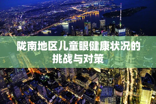 陇南地区儿童眼健康状况的挑战与对策