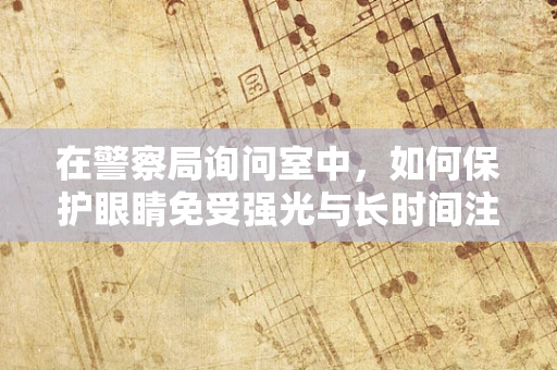 在警察局询问室中，如何保护眼睛免受强光与长时间注视的伤害？