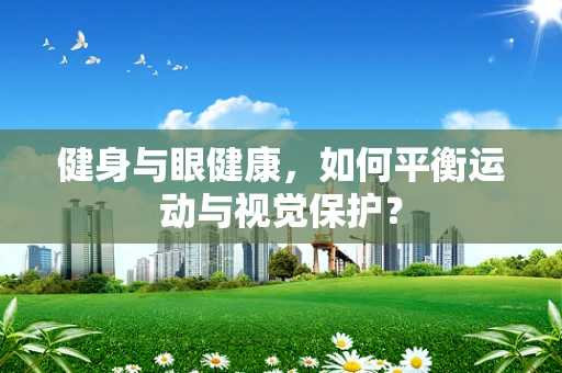 健身与眼健康，如何平衡运动与视觉保护？