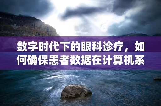 数字时代下的眼科诊疗，如何确保患者数据在计算机系统中的安全？