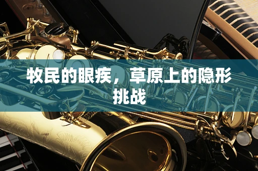 牧民的眼疾，草原上的隐形挑战