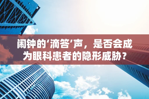 闹钟的‘滴答’声，是否会成为眼科患者的隐形威胁？