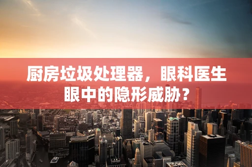 厨房垃圾处理器，眼科医生眼中的隐形威胁？