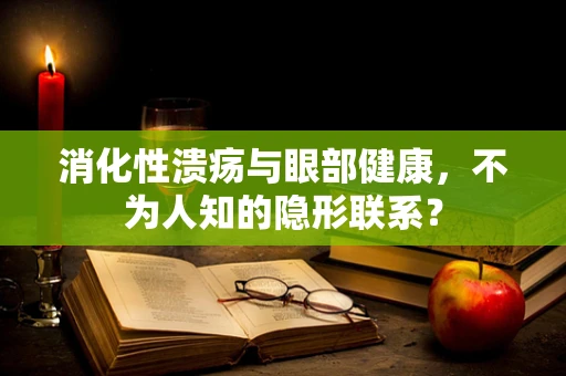 消化性溃疡与眼部健康，不为人知的隐形联系？