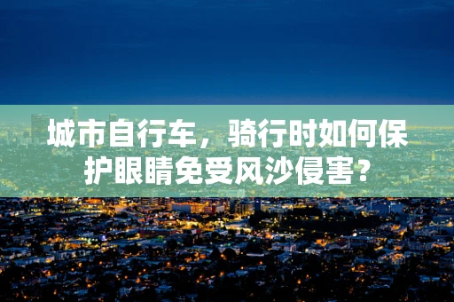 城市自行车，骑行时如何保护眼睛免受风沙侵害？