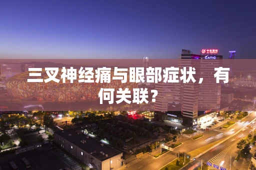 三叉神经痛与眼部症状，有何关联？