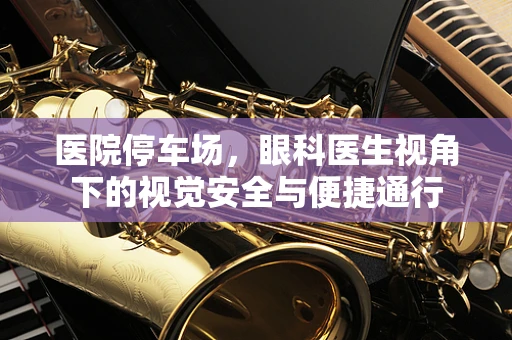 医院停车场，眼科医生视角下的视觉安全与便捷通行