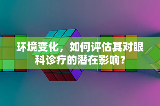环境变化，如何评估其对眼科诊疗的潜在影响？