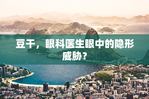 豆干，眼科医生眼中的隐形威胁？