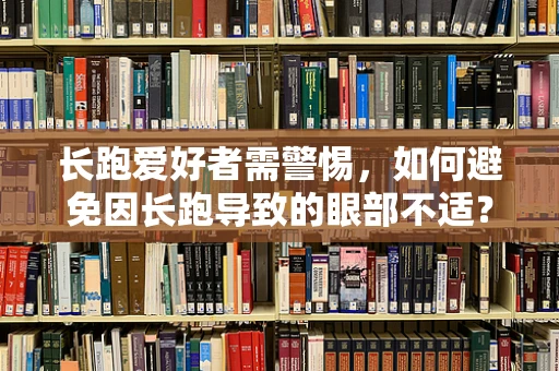 长跑爱好者需警惕，如何避免因长跑导致的眼部不适？