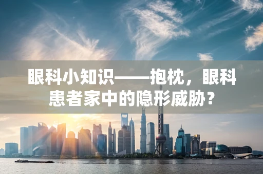眼科小知识——抱枕，眼科患者家中的隐形威胁？