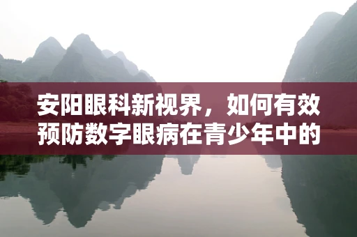 安阳眼科新视界，如何有效预防数字眼病在青少年中的蔓延？