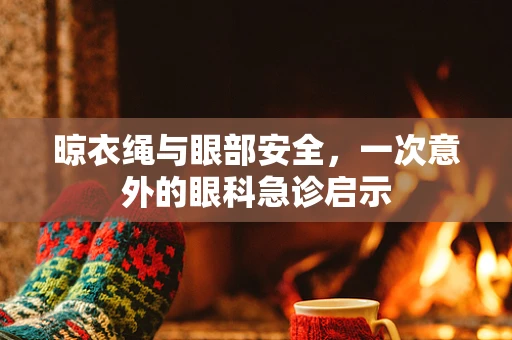 晾衣绳与眼部安全，一次意外的眼科急诊启示