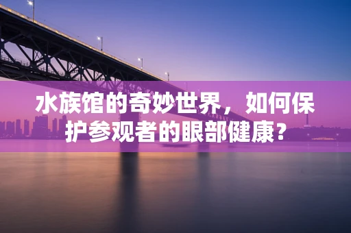 水族馆的奇妙世界，如何保护参观者的眼部健康？
