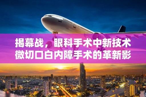 揭幕战，眼科手术中新技术微切口白内障手术的革新影响