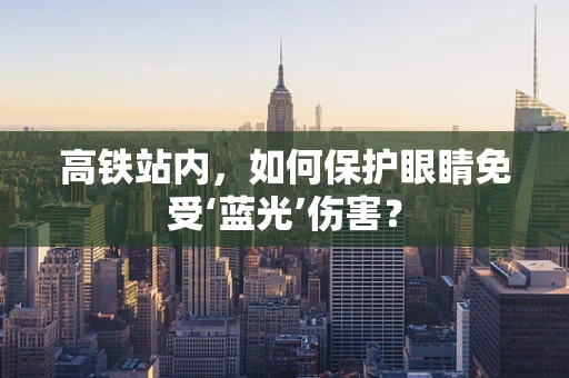 高铁站内，如何保护眼睛免受‘蓝光’伤害？