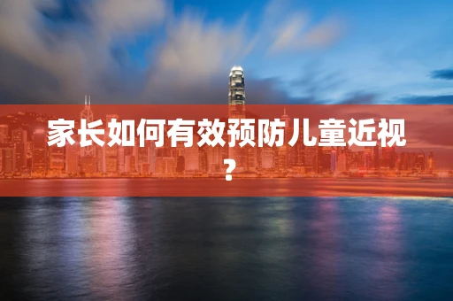 家长如何有效预防儿童近视？