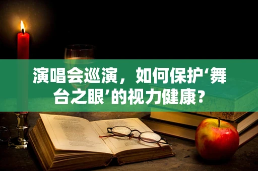 演唱会巡演，如何保护‘舞台之眼’的视力健康？