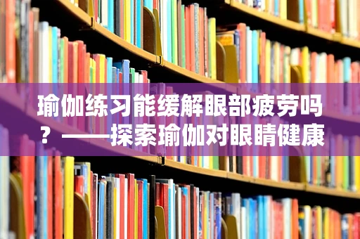 瑜伽练习能缓解眼部疲劳吗？——探索瑜伽对眼睛健康的潜在益处