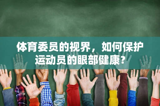 体育委员的视界，如何保护运动员的眼部健康？