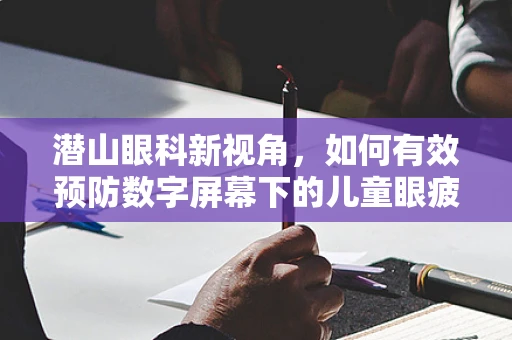 潜山眼科新视角，如何有效预防数字屏幕下的儿童眼疲劳？