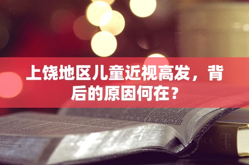 上饶地区儿童近视高发，背后的原因何在？