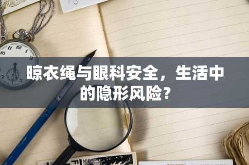 晾衣绳与眼科安全，生活中的隐形风险？