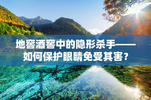 地窖酒窖中的隐形杀手——如何保护眼睛免受其害？