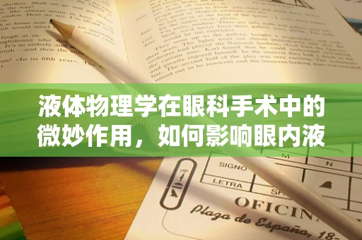 液体物理学在眼科手术中的微妙作用，如何影响眼内液体平衡？