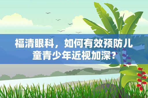 福清眼科，如何有效预防儿童青少年近视加深？