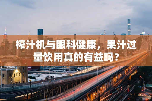 榨汁机与眼科健康，果汁过量饮用真的有益吗？