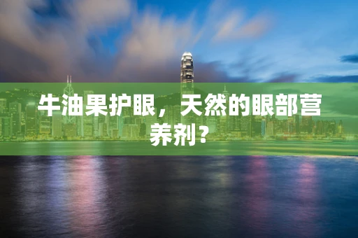 牛油果护眼，天然的眼部营养剂？