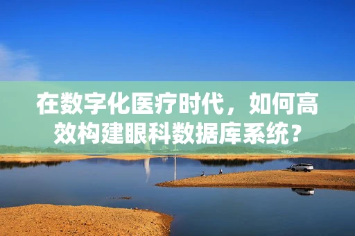 在数字化医疗时代，如何高效构建眼科数据库系统？