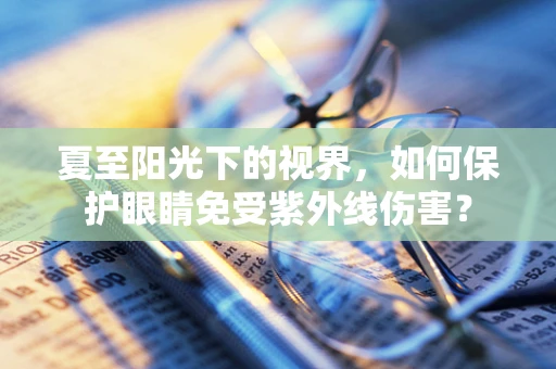 夏至阳光下的视界，如何保护眼睛免受紫外线伤害？