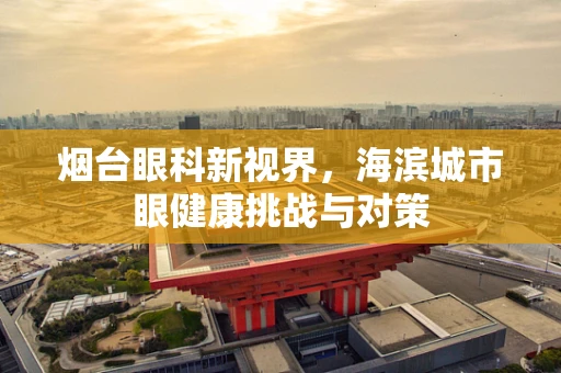 烟台眼科新视界，海滨城市眼健康挑战与对策