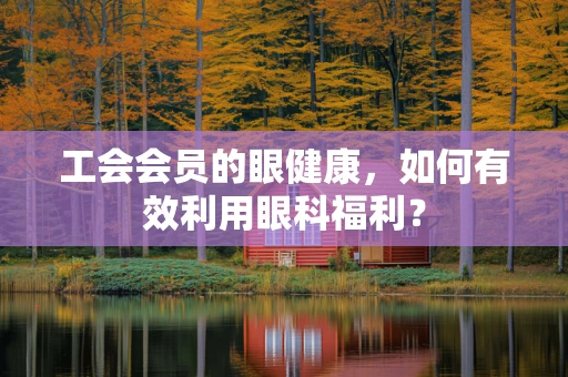 工会会员的眼健康，如何有效利用眼科福利？