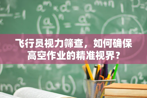飞行员视力筛查，如何确保高空作业的精准视界？