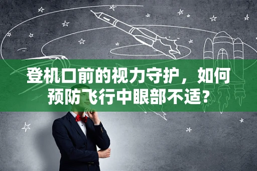 登机口前的视力守护，如何预防飞行中眼部不适？