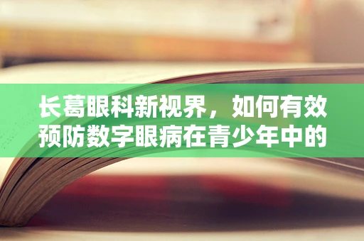 长葛眼科新视界，如何有效预防数字眼病在青少年中的蔓延？