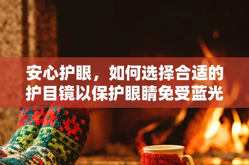 安心护眼，如何选择合适的护目镜以保护眼睛免受蓝光伤害？