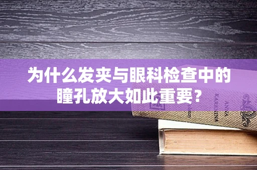 为什么发夹与眼科检查中的瞳孔放大如此重要？
