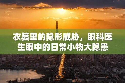 衣篓里的隐形威胁，眼科医生眼中的日常小物大隐患