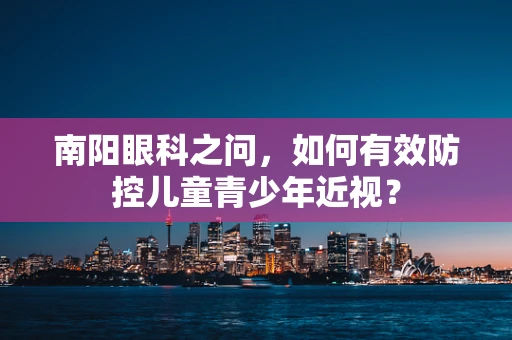 南阳眼科之问，如何有效防控儿童青少年近视？